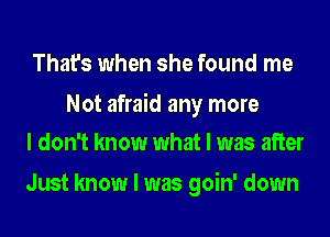 That's when she found me

Not afraid any more
I don't know what I was after

Just know I was goin' down