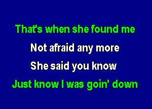 That's when she found me

Not afraid any more

She said you know
Just know I was goin' down