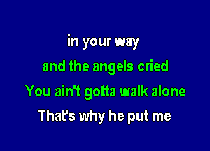 in your way
and the angels cried

You ain't gotta walk alone

That's why he put me