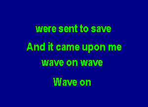 were sent to save

And it came upon me

wave on wave

Wave on