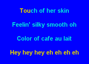 Touch of her skin
Feelin' silky smooth oh

Color of cafe au lait

Hey hey hey eh eh eh eh