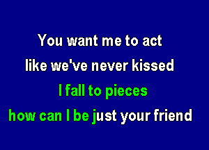 You want me to act
like we've never kissed
lfall to pieces

how can I be just your friend