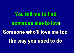 You tell me to find
someone else to love
Someone who'll love me too

the way you used to do