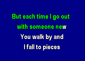 But each time I go out
with someone new

You walk by and

lfall to pieces