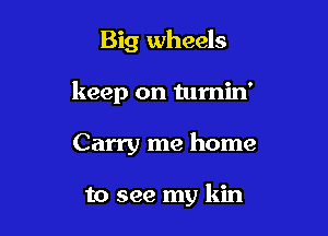 Big wheels

keep on turnin'

Carry me home

to see my kin