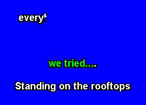 we tried....

Standing on the rooftops