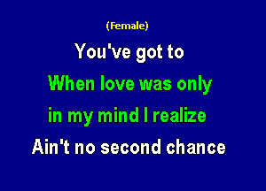 (female)

You've got to

When love was only

in my mind I realize
Ain't no second chance
