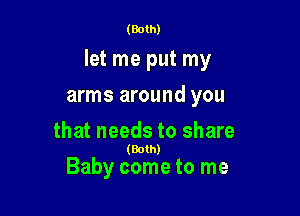 (Both)

let me put my

arms around you
that needs to share

(Both)

Baby come to me