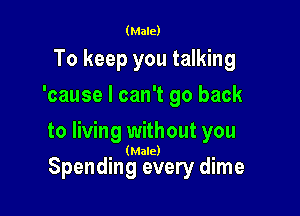 (Male)

To keep you talking
'cause I can't go back

to living without you
(Male)

Spending every dime