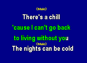 (Male)

There's a chill
'cause I can't go back

to living without you
(Male)

The nights can be cold