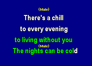 (Male)

There's a chill
to every evening

to living without you
(Male)

The nights can be cold