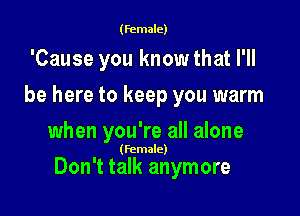 (female)

'Cause you know that I'll
be here to keep you warm
when you're all alone

(Female)

Don't talk anymore