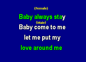 (female)

Baby always stay

(Male)

Baby come to me

let me put my

love around me