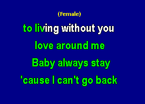 (female)
to living without you
love around me
Baby always stay

'cause I can't go back