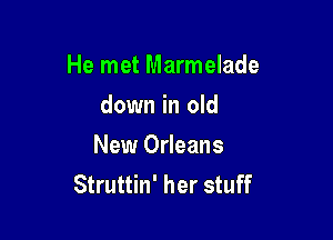 He met Marmelade
down in old

New Orleans
Struttin' her stuff