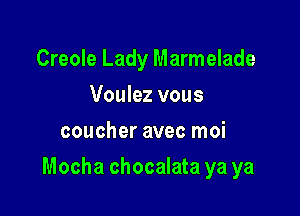 Creole Lady Marmelade
Voulez vous
coucher avec moi

Mocha chocalata ya ya