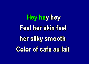 Hey hey hey

Feel her skin feel
her silky smooth
Color of cafe au Iait