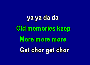 ya ya da da

Old memories keep

More more more
Get chor get chor