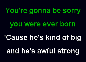 'Cause he's kind of big

and he's awful strong