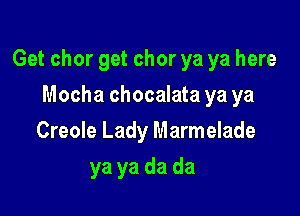 Get chor get chor ya ya here

Mocha chocalata ya ya
Creole Lady Marmelade
ya ya da da