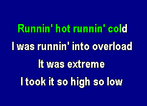 Runnin' hot runnin' cold
I was runnin' into overload
It was extreme

Itook it so high so low