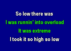 So low there was
I was runnin' into overload
It was extreme

Itook it so high so low