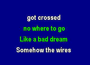 got crossed

no where to go

Like a bad dream
Somehow the wires