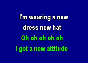 I'm wearing a new

dress new hat
Oh oh oh oh oh
I got a new attitude