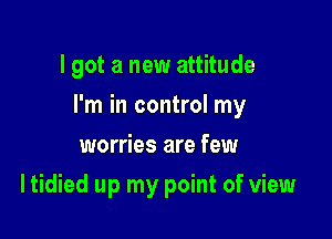 I got a new attitude

I'm in control my

worries are few
I tidied up my point of view