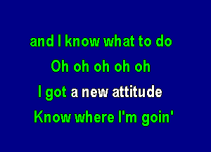 and I know what to do
Oh oh oh oh oh
I got a new attitude

Know where I'm oin'
9