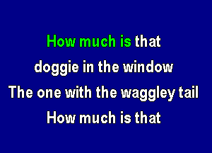 How much is that
doggie in the window

The one with the waggley tail

How much is that