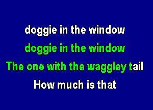 doggie in the window
doggie in the window

The one with the waggley tail

How much is that
