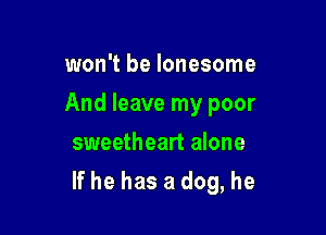 won't be lonesome
And leave my poor
sweetheart alone

If he has a dog, he