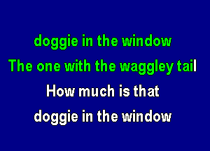 doggie in the window

The one with the waggley tail

How much is that
doggie in the window