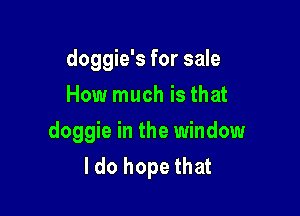 doggie's for sale
How much is that

doggie in the window
I do hope that