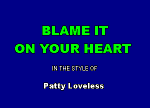 BLAME II'IT
ON YOUR HEART

IN THE STYLE 0F

Patty Loveless