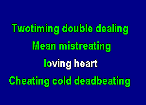 Twotiming double dealing
Mean mistreating
loving heart

Cheating cold deadbeating