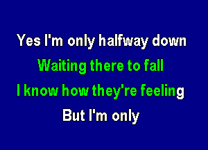 Yes I'm only halfway down
Waiting there to fall

I know how they're feeling

But I'm only