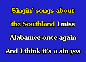 Singin' songs about
the Southland I miss
Alabamee once again

And I think it's a sin yes