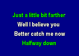 Just a little bit farther
Well I believe you

Better catch me now
Halfway down