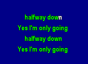 halfway down
Yes I'm only going
halfway down

Yes I'm only going