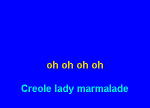 oh oh oh oh

Creole lady marmalade