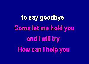 to say goodbye