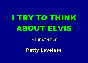 ll TRY TO TH II N IK
ABOUT IEILVIIS

IN THE STYLE 0F

Patty Loveless