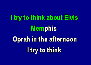 ltry to think about Elvis
Memphis

Oprah in the afternoon
ltry to think