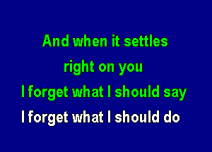 And when it settles
right on you

lforget what I should say

I forget what I should do