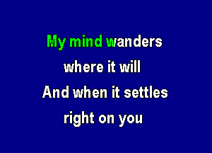 My mind wanders
where it will
And when it settles

right on you