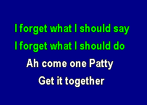 lforget what I should say
lforget what I should do

Ah come one Patty
Get it together