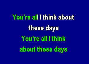 You're all I think about
these days
You're all I think

about these days