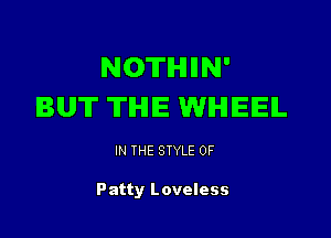NOTHIIN'
BUT THE WHEEL

IN THE STYLE 0F

Patty Loveless